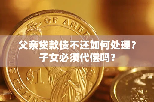 济南父亲贷款债不还如何处理？子女必须代偿吗？