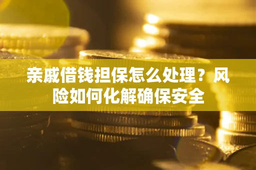 济南亲戚借钱担保怎么处理？风险如何化解确保安全