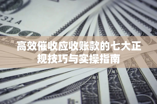 济南高效催收应收账款的七大正规技巧与实操指南