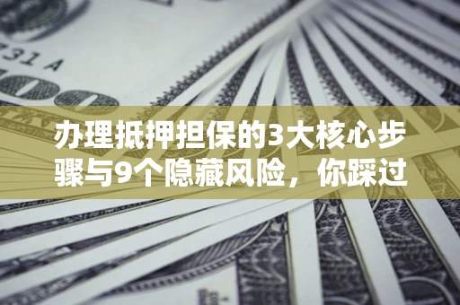 济南办理抵押担保的3大核心步骤与9个隐藏风险，你踩过哪个坑？