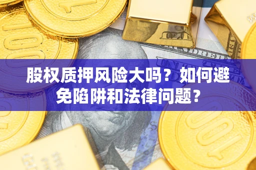 济南股权质押风险大吗？如何避免陷阱和法律问题？