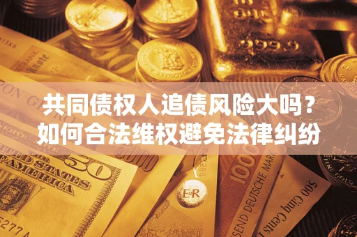 济南共同债权人追债风险大吗?如何合法维权避免法律纠纷? 济南共同债权人追债风险大吗?如何合法维权避免法律纠纷?