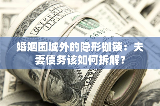济南婚姻围城外的隐形枷锁：夫妻债务该如何拆解？