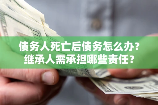 济南债务人死亡后债务怎么办？继承人需承担哪些责任？