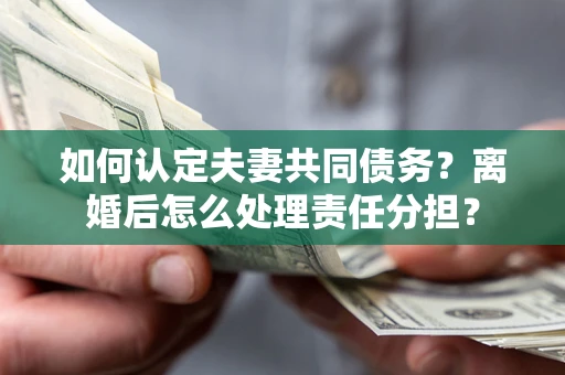 济南如何认定夫妻共同债务？离婚后怎么处理责任分担？