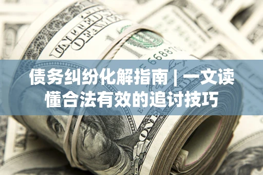 济南债务纠纷化解指南 | 一文读懂合法有效的追讨技巧