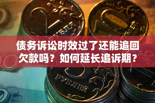 济南债务诉讼时效过了还能追回欠款吗？如何延长追诉期？