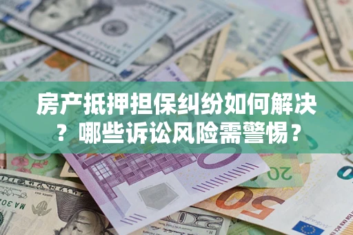 济南房产抵押担保纠纷如何解决？哪些诉讼风险需警惕？