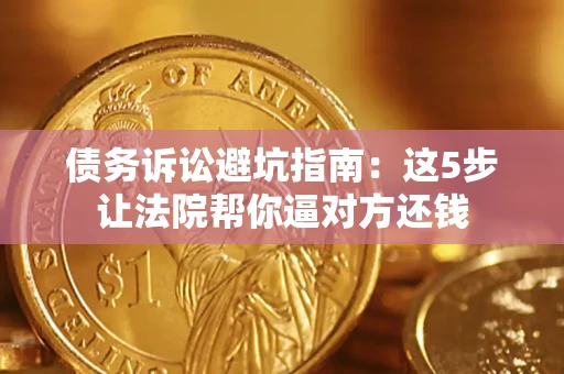 济南债务诉讼避坑指南：这5步让法院帮你逼对方还钱
