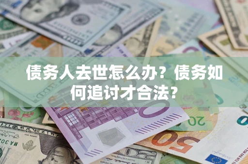 济南债务人去世怎么办？债务如何追讨才合法？