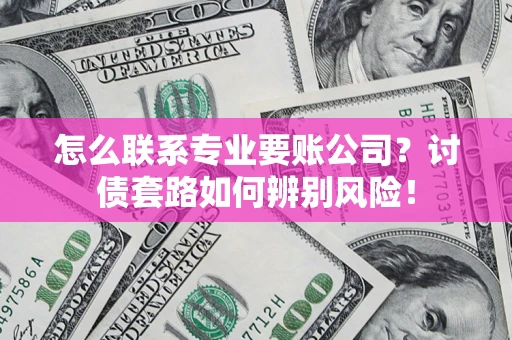 济南怎么联系专业要账公司？讨债套路如何辨别风险！