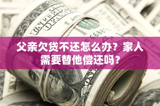 济南父亲欠贷不还怎么办？家人需要替他偿还吗？