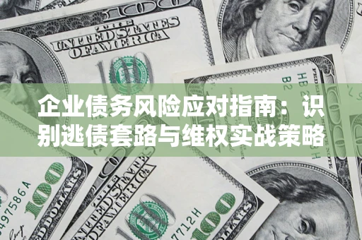 济南企业债务风险应对指南：识别逃债套路与维权实战策略