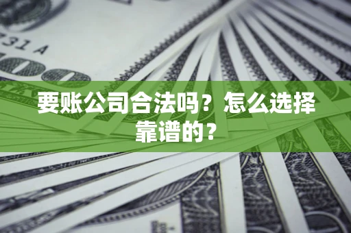济南要账公司合法吗？怎么选择靠谱的？