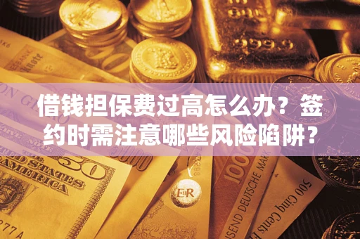 济南借钱担保费过高怎么办？签约时需注意哪些风险陷阱？