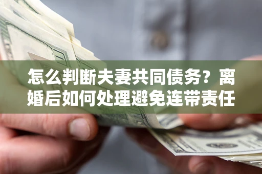 济南怎么判断夫妻共同债务？离婚后如何处理避免连带责任？