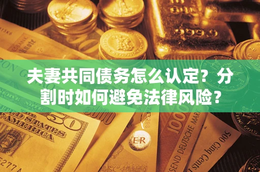 济南夫妻共同债务怎么认定？分割时如何避免法律风险？
