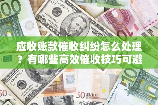 济南应收账款催收纠纷怎么处理？有哪些高效催收技巧可避免坏账？