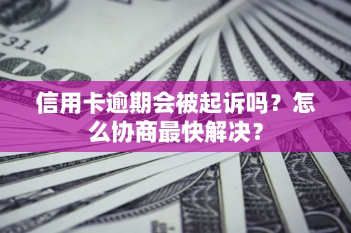济南信用卡逾期会被起诉吗？怎么协商最快解决？