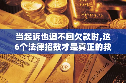 济南当起诉也追不回欠款时,这6个法律招数才是真正的救命稻草