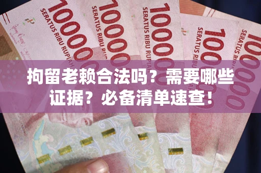 济南拘留老赖合法吗？需要哪些证据？必备清单速查！