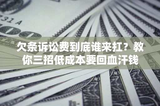 济南欠条诉讼费到底谁来扛？教你三招低成本要回血汗钱